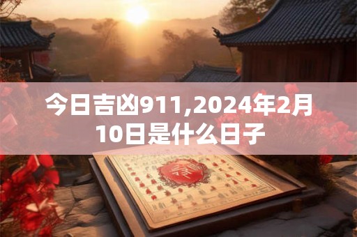 今日吉凶911,2024年2月10日是什么日子
