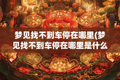 梦见找不到车停在哪里(梦见找不到车停在哪里是什么意思)