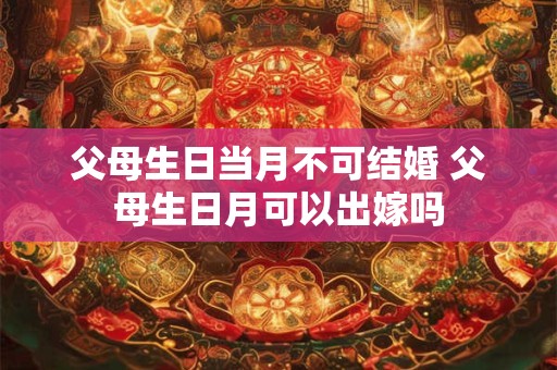 父母生日当月不可结婚 父母生日月可以出嫁吗