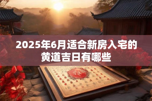 2025年6月适合新房入宅的黄道吉日有哪些