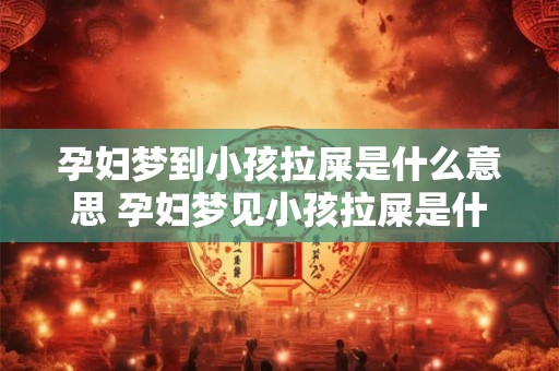 孕妇梦到小孩拉屎是什么意思 孕妇梦见小孩拉屎是什么意思