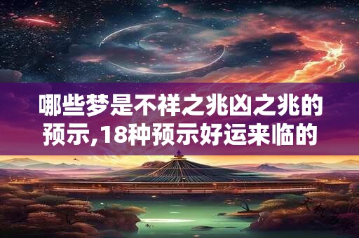 哪些梦是不祥之兆凶之兆的预示,18种预示好运来临的梦