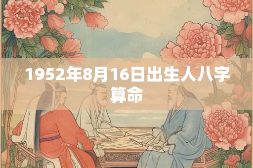 1952年8月16日出生人八字算命 1952年8月16日出生人八字算命