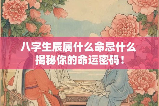 八字生辰属什么命忌什么 揭秘你的命运密码！