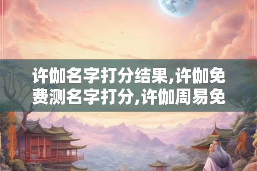 许伽名字打分结果,许伽免费测名字打分,许伽周易免费测名字打分