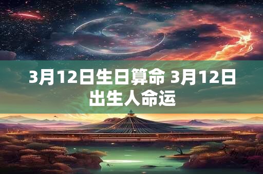 3月12日生日算命 3月12日出生人命运