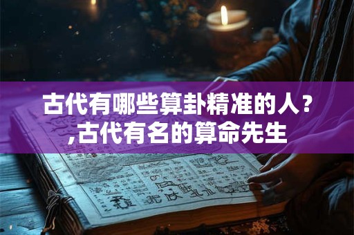 古代有哪些算卦精准的人？,古代有名的算命先生