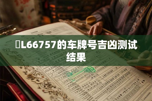 晉L66757的车牌号吉凶测试结果