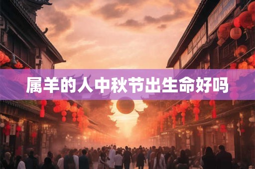 属羊的人中秋节出生命好吗