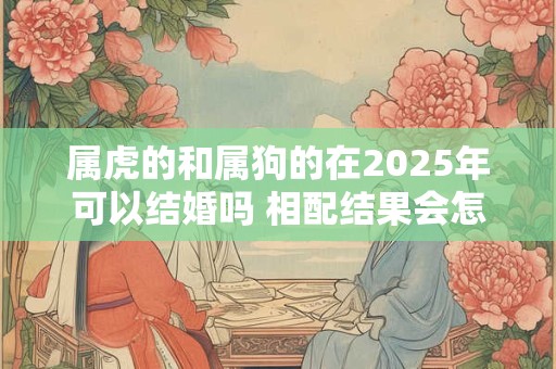 属虎的和属狗的在2025年可以结婚吗 相配结果会怎么样