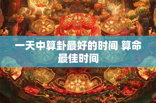 一天中算卦最好的时间 算命最佳时间