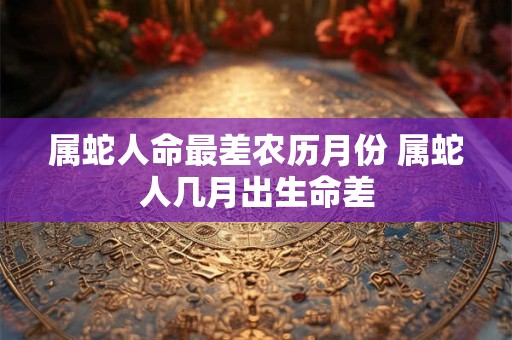 属蛇人命最差农历月份 属蛇人几月出生命差