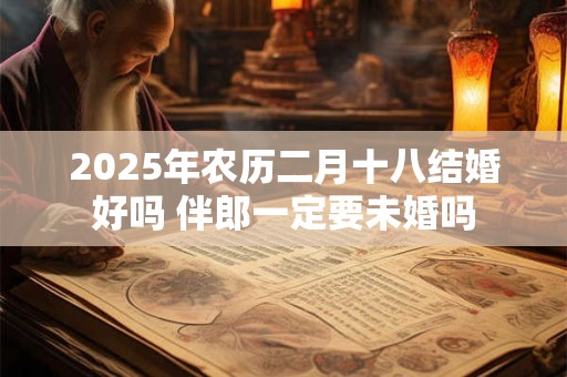 2025年农历二月十八结婚好吗 伴郎一定要未婚吗