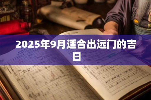 2025年9月适合出远门的吉日
