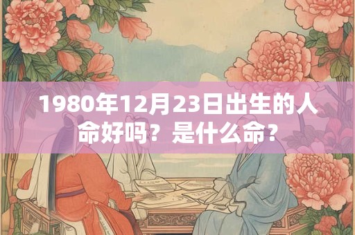 1980年12月23日出生的人命好吗？是什么命？