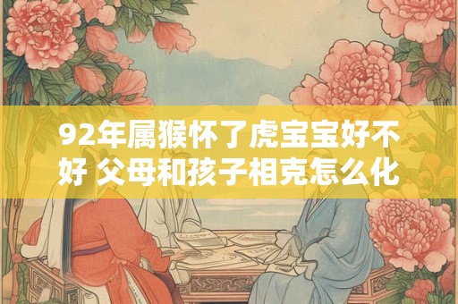 92年属猴怀了虎宝宝好不好 父母和孩子相克怎么化解