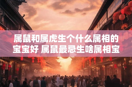 属鼠和属虎生个什么属相的宝宝好 属鼠最忌生啥属相宝宝