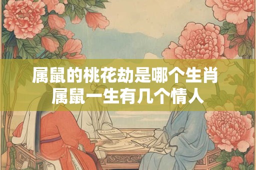 属鼠的桃花劫是哪个生肖 属鼠一生有几个情人