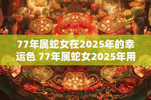 77年属蛇女在2025年的幸运色 77年属蛇女2025年用什么颜色好