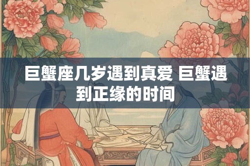 巨蟹座几岁遇到真爱 巨蟹遇到正缘的时间