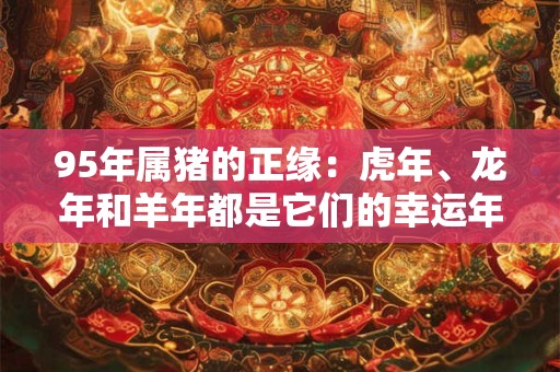 95年属猪的正缘：虎年、龙年和羊年都是它们的幸运年份