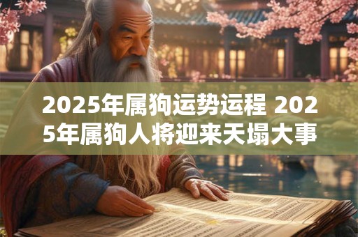 2025年属狗运势运程 2025年属狗人将迎来天塌大事