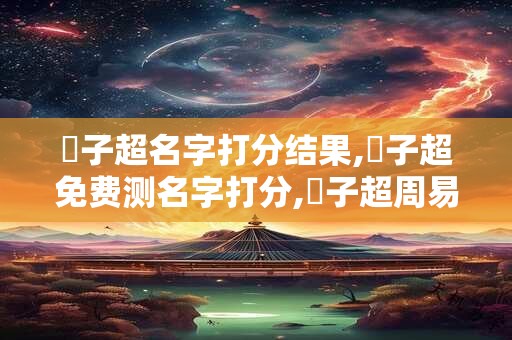 賈子超名字打分结果,賈子超免费测名字打分,賈子超周易免费测名字打分