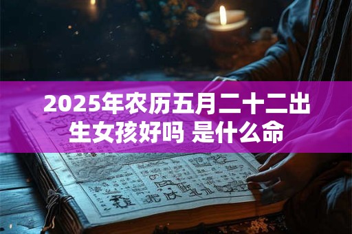 2025年农历五月二十二出生女孩好吗 是什么命 2025年农历五月二十二出生女孩好吗 是什么命
