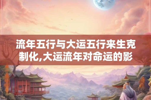 流年五行与大运五行来生克制化,大运流年对命运的影响