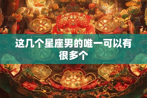 这几个星座男的唯一可以有很多个