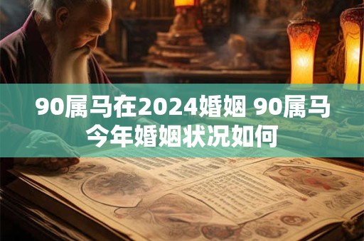 90属马在2024婚姻 90属马今年婚姻状况如何
