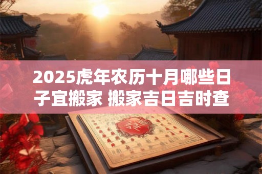 2025虎年农历十月哪些日子宜搬家 搬家吉日吉时查询