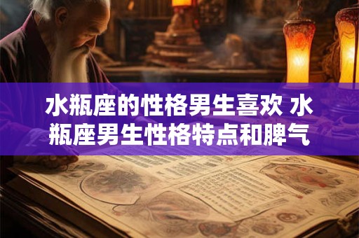 水瓶座的性格男生喜欢 水瓶座男生性格特点和脾气