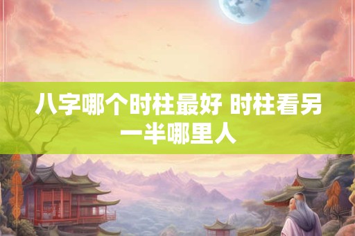 八字哪个时柱最好 时柱看另一半哪里人