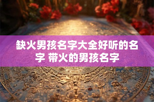 缺火男孩名字大全好听的名字 带火的男孩名字