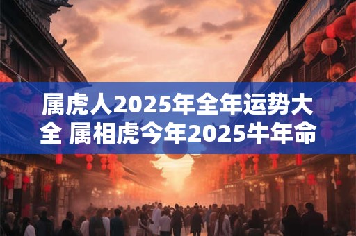 属虎人2025年全年运势大全 属相虎今年2025牛年命运怎么样