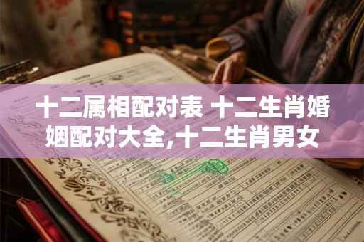 十二属相配对表 十二生肖婚姻配对大全,十二生肖男女婚配表属相婚配大全