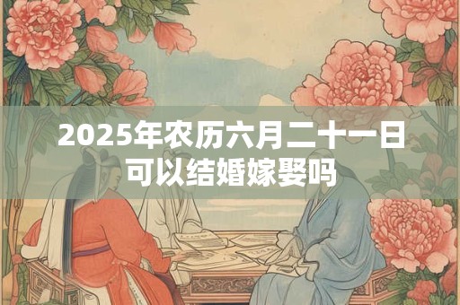 2025年农历六月二十一日可以结婚嫁娶吗