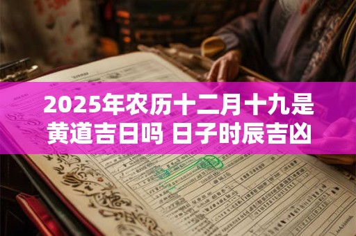 2025年农历十二月十九是黄道吉日吗 日子时辰吉凶