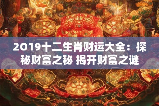 2O19十二生肖财运大全:探秘财富之秘 揭开财富之谜! 2O19十二生肖财运大全:探秘财富之秘 揭开财富之谜!