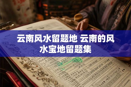 云南风水留题地 云南的风水宝地留题集