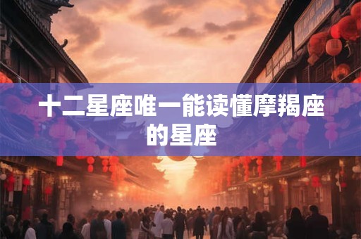 详细阅读:十二星座唯一能读懂摩羯座的星座 十二星座唯一能读懂摩羯座的星座