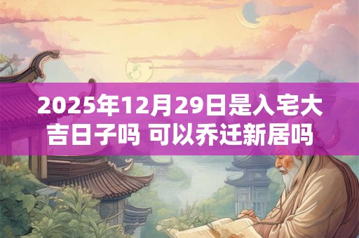 2025年12月29日是入宅大吉日子吗 可以乔迁新居吗