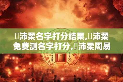 劉沛柔名字打分结果,劉沛柔免费测名字打分,劉沛柔周易免费测名字打分