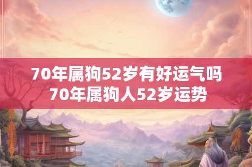 70年属狗52岁有好运气吗 70年属狗人52岁运势