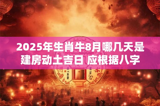 2025年生肖牛8月哪几天是建房动土吉日 应根据八字查询