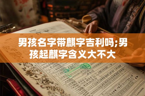 男孩名字带麒字吉利吗;男孩起麒字含义大不大