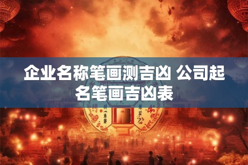 企业名称笔画测吉凶 公司起名笔画吉凶表
