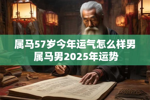 属马57岁今年运气怎么样男 属马男2025年运势
