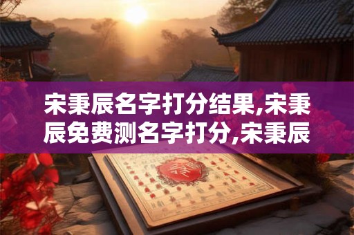 宋秉辰名字打分结果,宋秉辰免费测名字打分,宋秉辰周易免费测名字打分